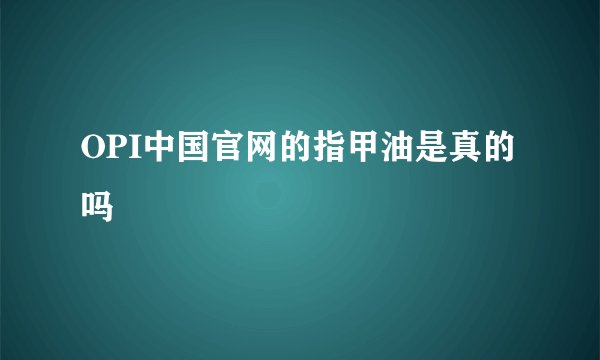 OPI中国官网的指甲油是真的吗