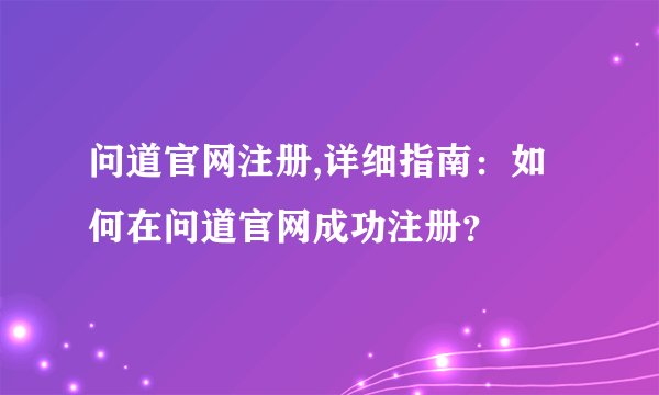 问道官网注册,详细指南：如何在问道官网成功注册？