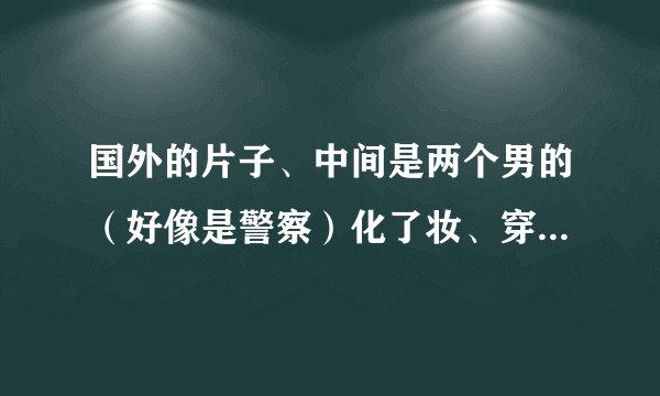 国外的片子、中间是两个男的（好像是警察）化了妆、穿高跟鞋扮成女人混进一个晚会、还闹了很多笑话、