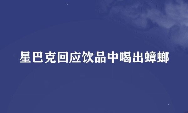 星巴克回应饮品中喝出蟑螂