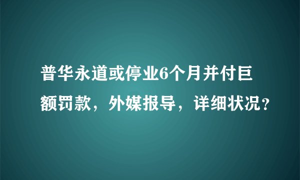 普华永道或停业6个月并付巨额罚款，外媒报导，详细状况？