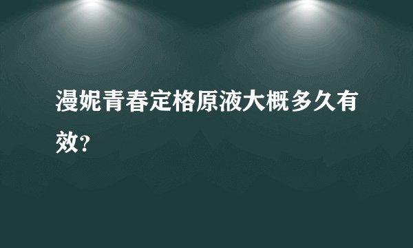 漫妮青春定格原液大概多久有效?