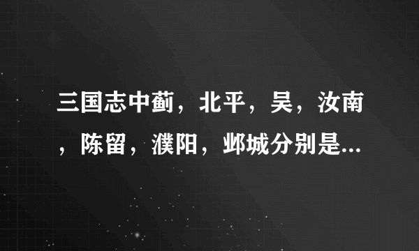 三国志中蓟，北平，吴，汝南，陈留，濮阳，邺城分别是今天的哪里？
