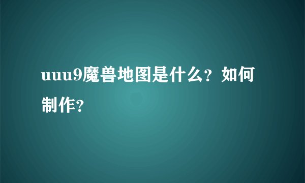 uuu9魔兽地图是什么？如何制作？
