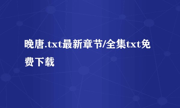 晚唐.txt最新章节/全集txt免费下载