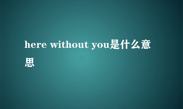 here without you是什么意思
