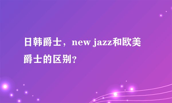 日韩爵士，new jazz和欧美爵士的区别？