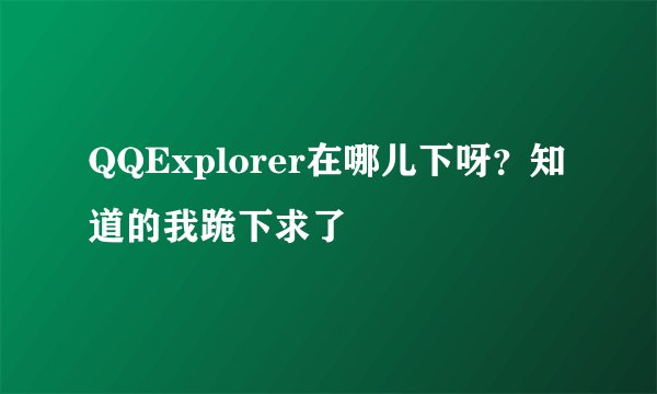 QQExplorer在哪儿下呀？知道的我跪下求了