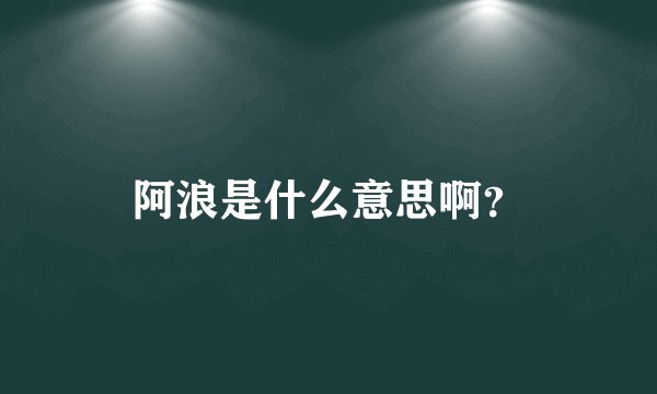 阿浪是什么意思啊？