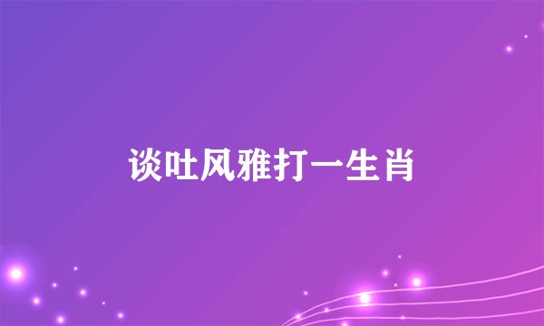 谈吐风雅打一生肖