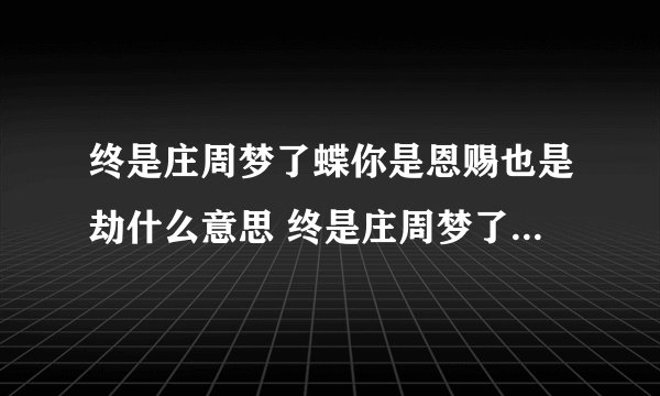 终是庄周梦了蝶你是恩赐也是劫什么意思 终是庄周梦了蝶你是恩赐也是劫释义