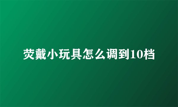 荧戴小玩具怎么调到10档