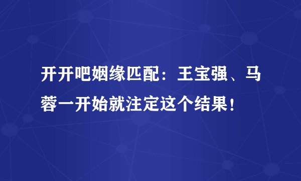 开开吧姻缘匹配：王宝强、马蓉一开始就注定这个结果！