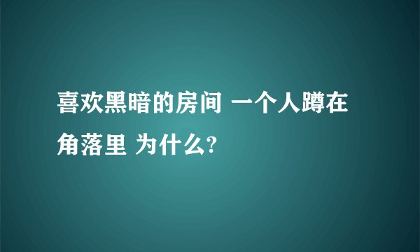 喜欢黑暗的房间 一个人蹲在角落里 为什么?