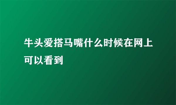 牛头爱搭马嘴什么时候在网上可以看到