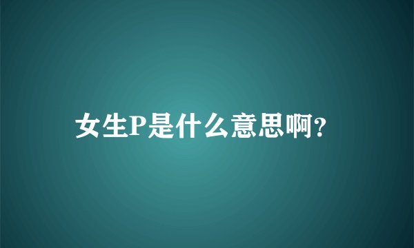 女生P是什么意思啊？