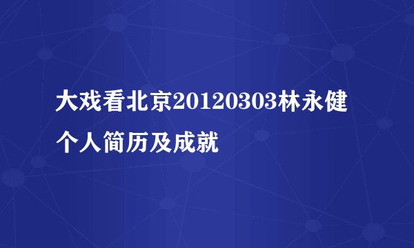 大戏看北京20120303林永健个人简历及成就