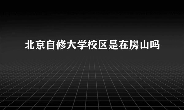 北京自修大学校区是在房山吗