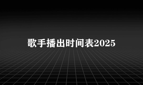 歌手播出时间表2025