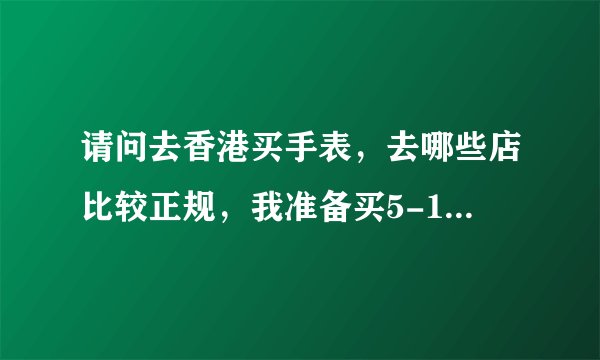 请问去香港买手表,去哪些店比较正规,我准备买5-10万的, 目前看好格拉苏蒂和铝水鬼。
