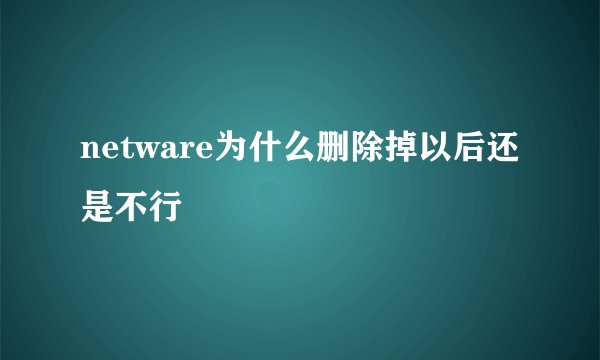 netware为什么删除掉以后还是不行
