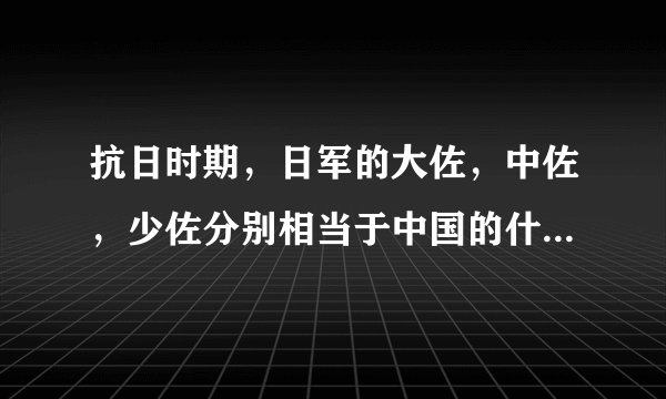 抗日时期，日军的大佐，中佐，少佐分别相当于中国的什么职位？