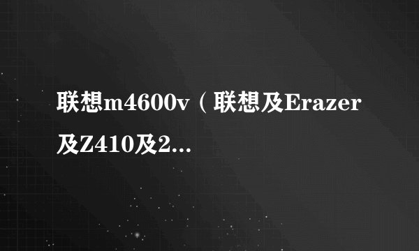 联想m4600v（联想及Erazer及Z410及20290笔记本电脑Windows及8及64位及英特尔及Core及i3）