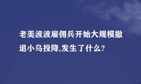 老美波波雇佣兵开始大规模撤退小乌投降,发生了什么?