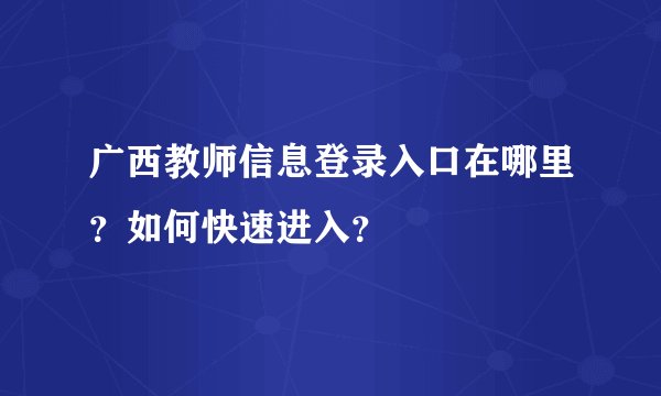 广西教师信息登录入口在哪里?如何快速进入?