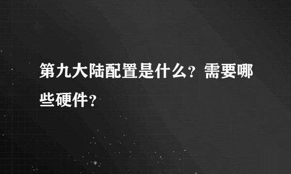 第九大陆配置是什么？需要哪些硬件？