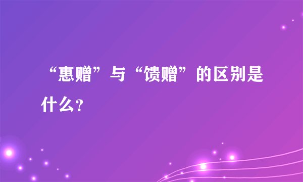 “惠赠”与“馈赠”的区别是什么？