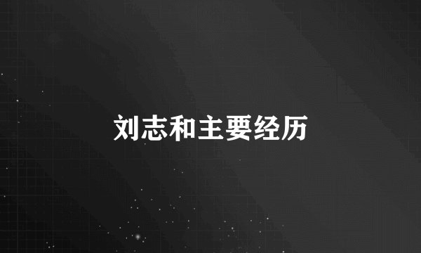 刘志和主要经历