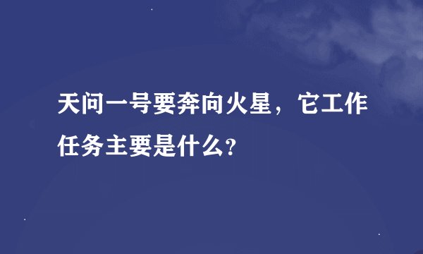 天问一号要奔向火星，它工作任务主要是什么？