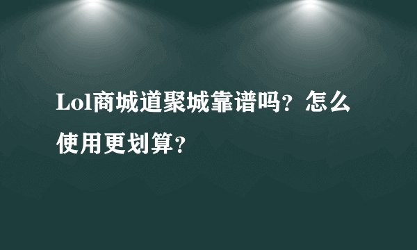 Lol商城道聚城靠谱吗？怎么使用更划算？