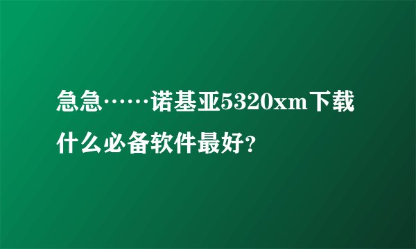 急急……诺基亚5320xm下载什么必备软件最好？