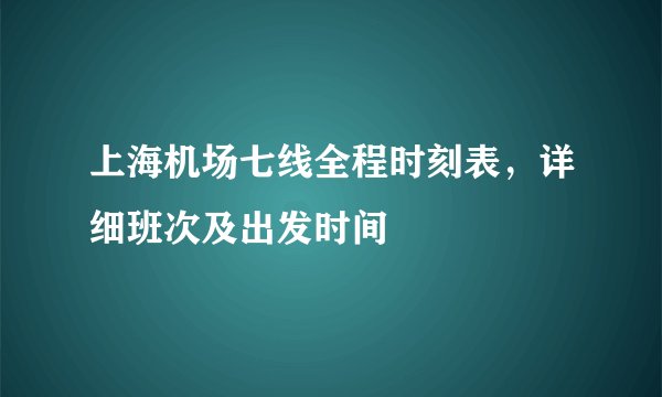 上海机场七线全程时刻表，详细班次及出发时间