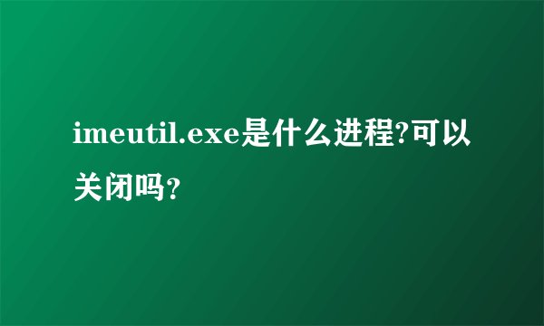 imeutil.exe是什么进程?可以关闭吗？