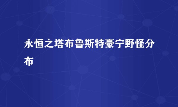 永恒之塔布鲁斯特豪宁野怪分布