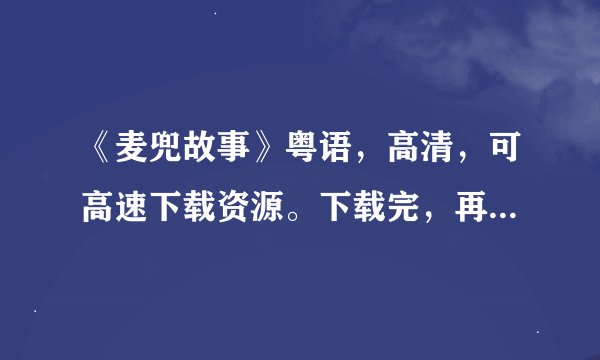 《麦兜故事》粤语，高清，可高速下载资源。下载完，再给分。腾讯 邮：348926029