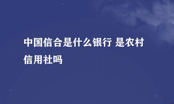 中国信合是什么银行 是农村信用社吗