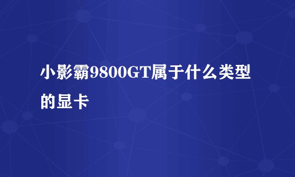 小影霸9800GT属于什么类型的显卡