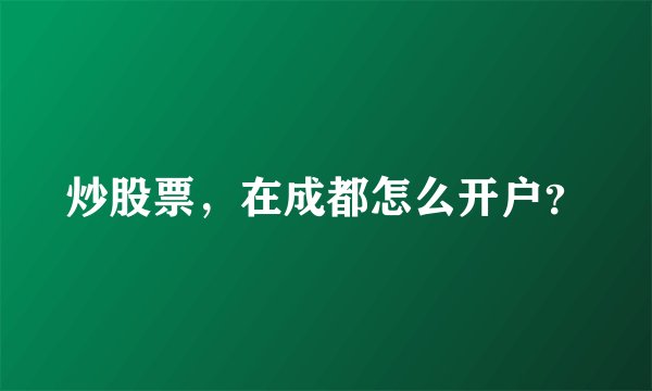 炒股票，在成都怎么开户？