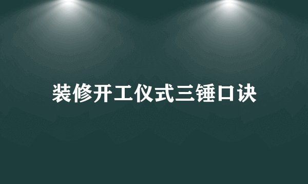 装修开工仪式三锤口诀