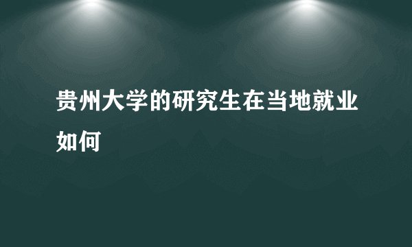 贵州大学的研究生在当地就业如何