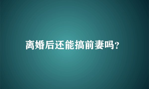离婚后还能搞前妻吗?