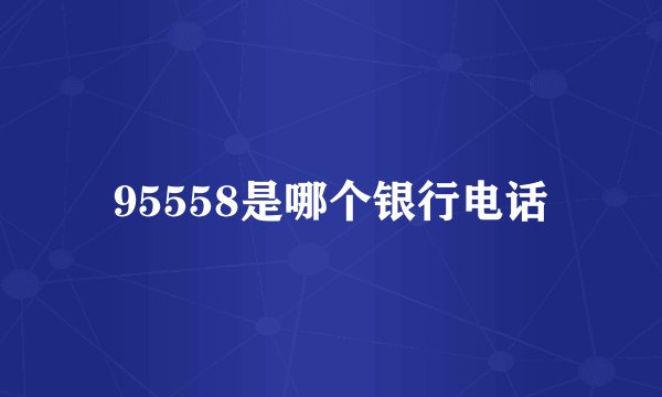95558是哪个银行电话