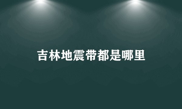 吉林地震带都是哪里