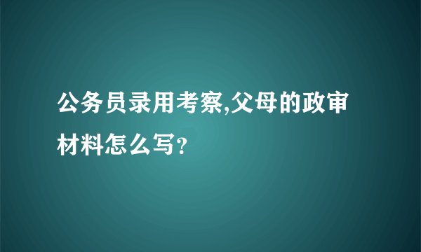 公务员录用考察,父母的政审材料怎么写？