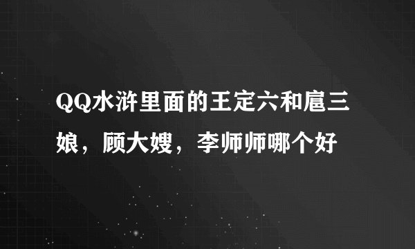 QQ水浒里面的王定六和扈三娘，顾大嫂，李师师哪个好