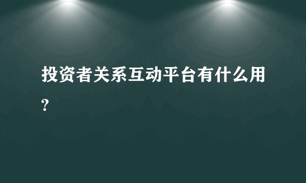 投资者关系互动平台有什么用?